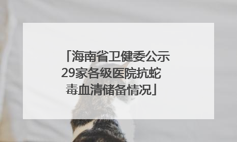 海南省卫健委公示29家各级医院抗蛇毒血清储备情况