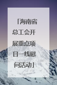 海南省总工会开展重点项目一线慰问活动