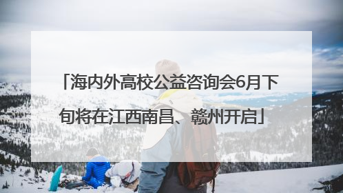 海内外高校公益咨询会6月下旬将在江西南昌、赣州开启