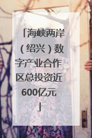 海峡两岸（绍兴）数字产业合作区总投资近600亿元