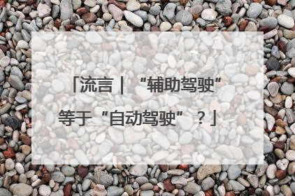 流言｜“辅助驾驶”等于“自动驾驶”？