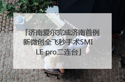 济南爱尔完成济南首例新微创全飞秒手术SMILE pro二连台