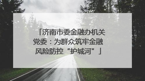 济南市委金融办机关党委：为群众筑牢金融风险防控“护城河”