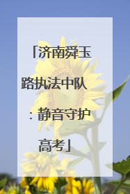 济南舜玉路执法中队：静音守护高考