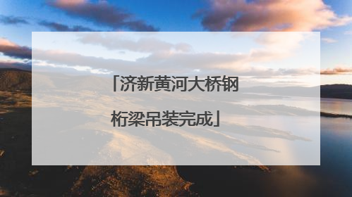 济新黄河大桥钢桁梁吊装完成
