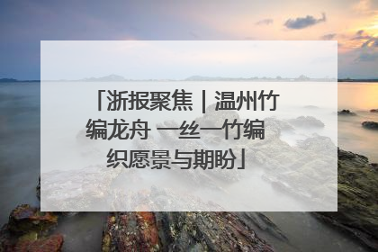 浙报聚焦｜温州竹编龙舟 一丝一竹编织愿景与期盼