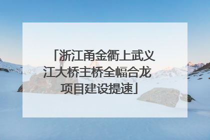 浙江甬金衢上武义江大桥主桥全幅合龙 项目建设提速