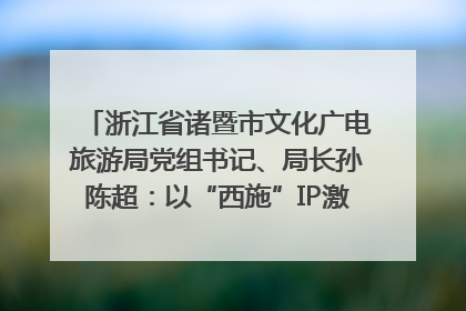浙江省诸暨市文化广电旅游局党组书记、局长孙陈超：以“西施”IP激活全域旅游 打造县域文旅融合新标杆｜第七届全国县域旅游研究成果发布系列活动