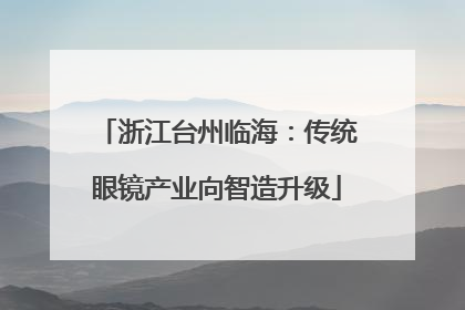 浙江台州临海：传统眼镜产业向智造升级