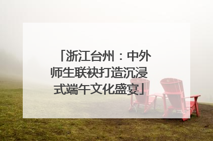 浙江台州：中外师生联袂打造沉浸式端午文化盛宴
