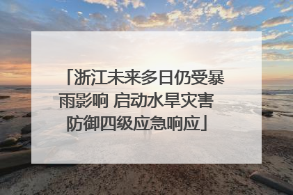 浙江未来多日仍受暴雨影响 启动水旱灾害防御四级应急响应