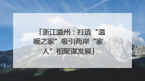 浙江温州：打造“温暖之家”吸引两岸“家人”相聚谋发展