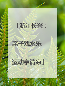 浙江长兴：亲子戏水乐 运动享清凉