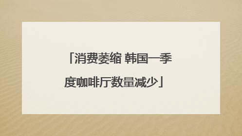 消费萎缩 韩国一季度咖啡厅数量减少