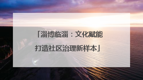 淄博临淄：文化赋能 打造社区治理新样本
