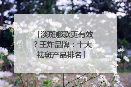 淡斑哪款更有效？王炸品牌：十大祛斑产品排名