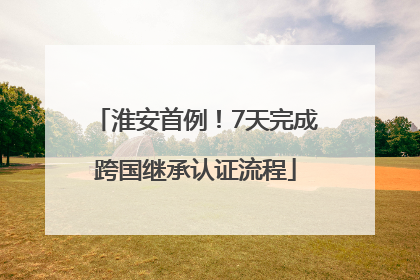 淮安首例！7天完成跨国继承认证流程