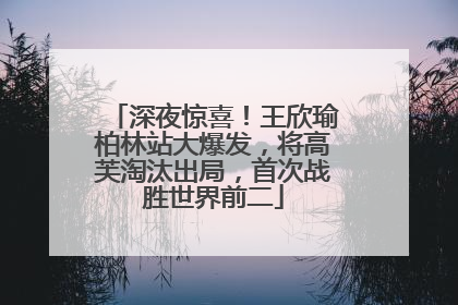 深夜惊喜！王欣瑜柏林站大爆发，将高芙淘汰出局，首次战胜世界前二