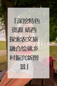 深挖特色资源 靖西探索农文旅融合绘就乡村振兴新图景