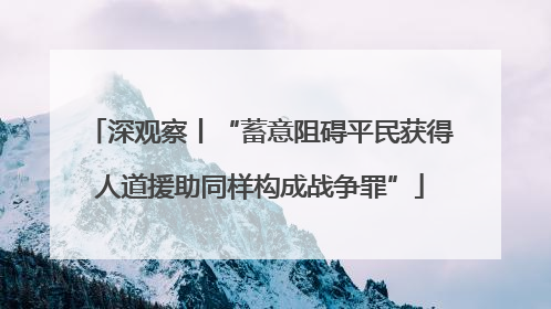 深观察丨“蓄意阻碍平民获得人道援助同样构成战争罪”