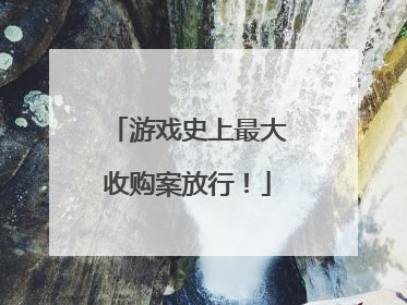 游戏史上最大收购案放行！