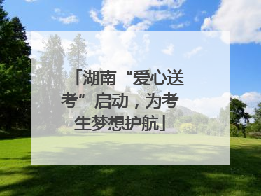 湖南“爱心送考”启动，为考生梦想护航