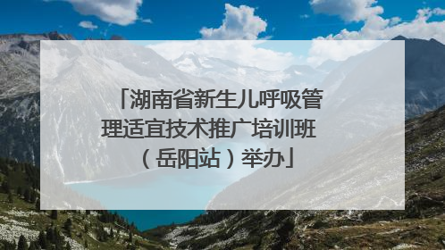 湖南省新生儿呼吸管理适宜技术推广培训班（岳阳站）举办