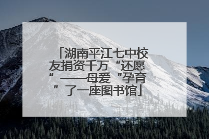 湖南平江七中校友捐资千万“还愿”——母爱“孕育”了一座图书馆