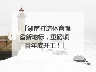 湖南打造体育强省新地标，重磅项目年底开工！