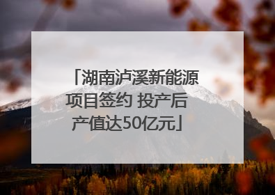 湖南泸溪新能源项目签约 投产后产值达50亿元