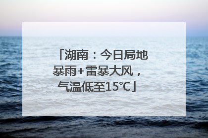 湖南：今日局地暴雨+雷暴大风，气温低至15℃