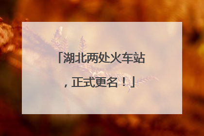 湖北两处火车站，正式更名！