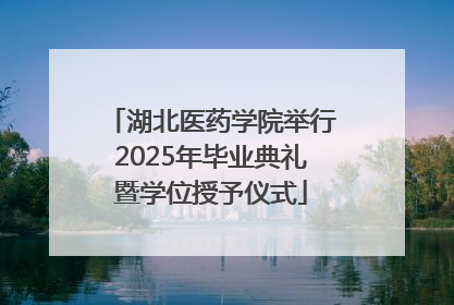 湖北医药学院举行2025年毕业典礼暨学位授予仪式