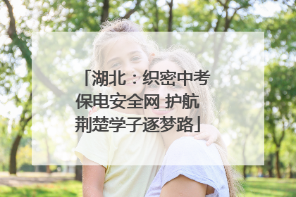 湖北：织密中考保电安全网 护航荆楚学子逐梦路
