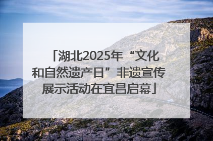 湖北2025年“文化和自然遗产日”非遗宣传展示活动在宜昌启幕