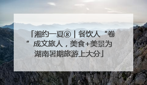 湘约一夏⑧｜餐饮人“卷”成文旅人，美食+美景为湖南暑期旅游上大分