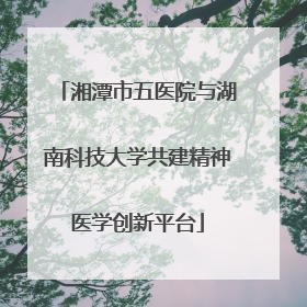 湘潭市五医院与湖南科技大学共建精神医学创新平台