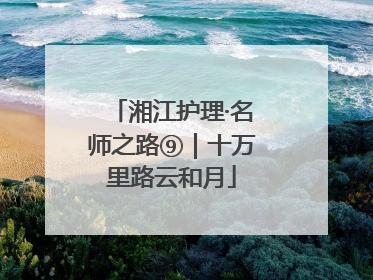 湘江护理·名师之路⑨｜十万里路云和月
