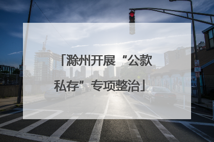 滁州开展“公款私存”专项整治