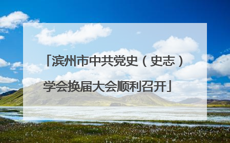 滨州市中共党史（史志）学会换届大会顺利召开