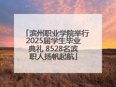 滨州职业学院举行2025届学生毕业典礼 8528名滨职人扬帆起航