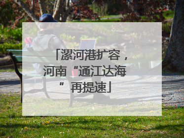 漯河港扩容，河南“通江达海”再提速