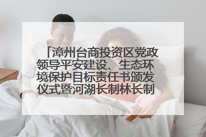 漳州台商投资区党政领导平安建设、生态环境保护目标责任书颁发仪式暨河湖长制林长制工作会议召开