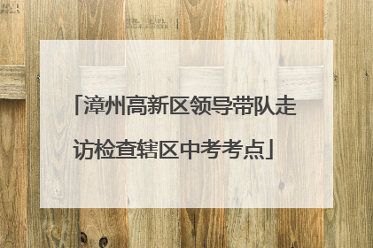 漳州高新区领导带队走访检查辖区中考考点