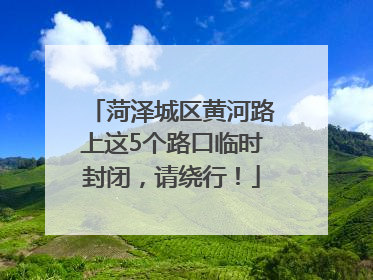 菏泽城区黄河路上这5个路口临时封闭，请绕行！
