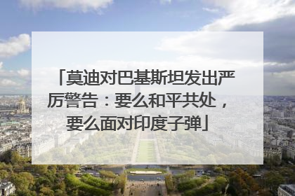 莫迪对巴基斯坦发出严厉警告：要么和平共处，要么面对印度子弹