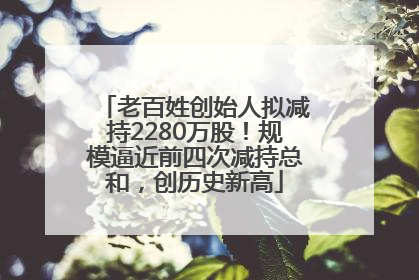 老百姓创始人拟减持2280万股！规模逼近前四次减持总和，创历史新高