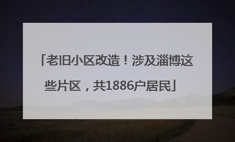 老旧小区改造！涉及淄博这些片区，共1886户居民