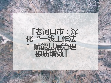老河口市：深化“一线工作法”赋能基层治理提质增效