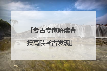 考古专家解读曹操高陵考古发现